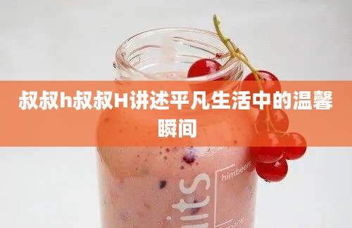叔叔h叔叔H讲述平凡生活中的温馨瞬间