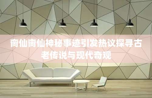 脔仙脔仙神秘事迹引发热议探寻古老传说与现代奇观