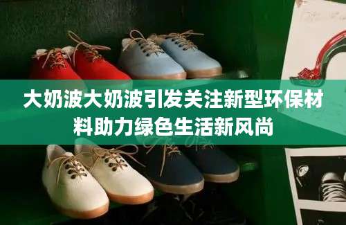 大奶波大奶波引发关注新型环保材料助力绿色生活新风尚