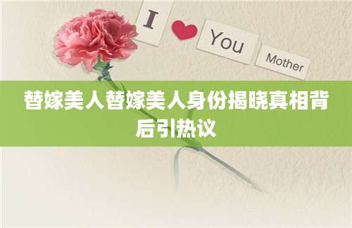 替嫁美人替嫁美人身份揭晓真相背后引热议