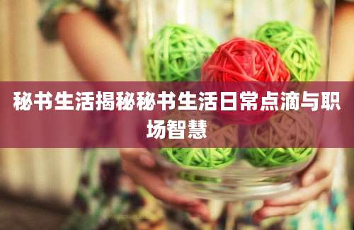 秘书生活揭秘秘书生活日常点滴与职场智慧