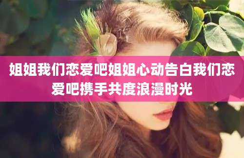 姐姐我们恋爱吧姐姐心动告白我们恋爱吧携手共度浪漫时光