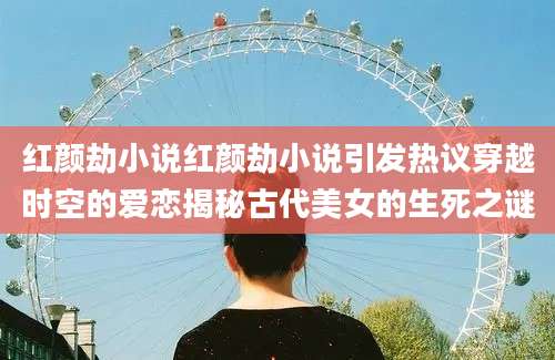 红颜劫小说红颜劫小说引发热议穿越时空的爱恋揭秘古代美女的生死之谜