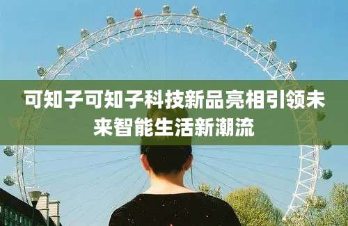 可知子可知子科技新品亮相引领未来智能生活新潮流
