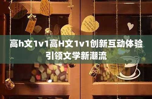 高h文1v1高H文1v1创新互动体验引领文学新潮流