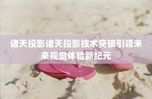 诸天投影诸天投影技术突破引领未来视觉体验新纪元