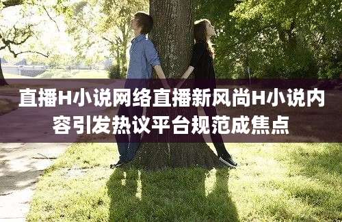 直播H小说网络直播新风尚H小说内容引发热议平台规范成焦点