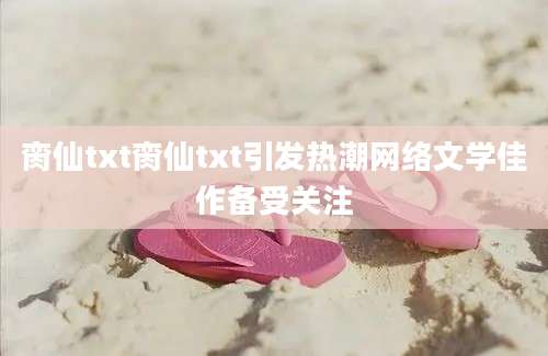 脔仙txt脔仙txt引发热潮网络文学佳作备受关注
