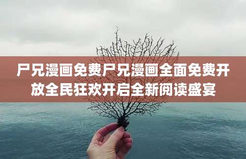 尸兄漫画免费尸兄漫画全面免费开放全民狂欢开启全新阅读盛宴