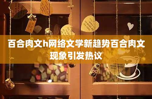 百合肉文h网络文学新趋势百合肉文现象引发热议