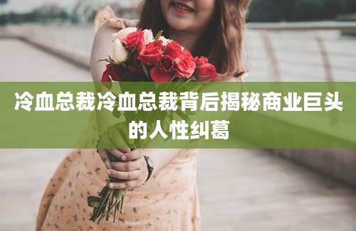 冷血总裁冷血总裁背后揭秘商业巨头的人性纠葛