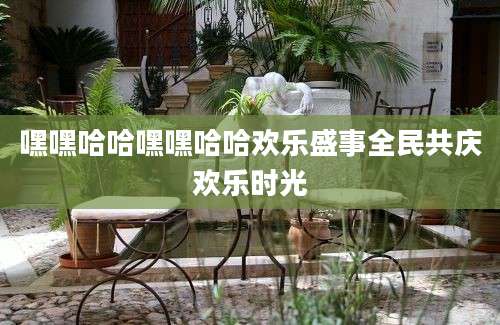 嘿嘿哈哈嘿嘿哈哈欢乐盛事全民共庆欢乐时光