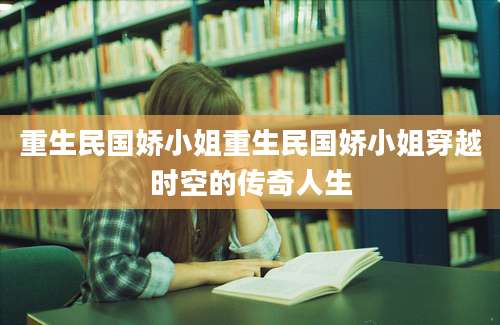 重生民国娇小姐重生民国娇小姐穿越时空的传奇人生