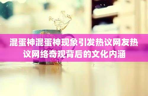混蛋神混蛋神现象引发热议网友热议网络奇观背后的文化内涵