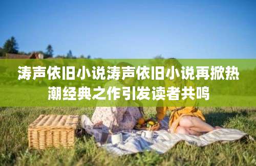 涛声依旧小说涛声依旧小说再掀热潮经典之作引发读者共鸣