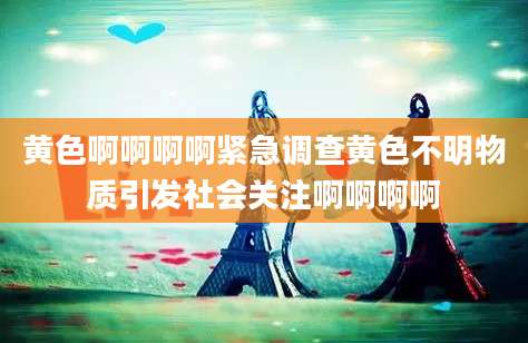 黄色啊啊啊啊紧急调查黄色不明物质引发社会关注啊啊啊啊