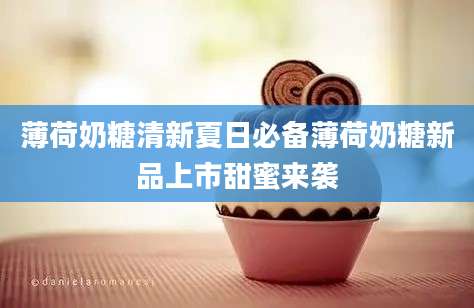 薄荷奶糖清新夏日必备薄荷奶糖新品上市甜蜜来袭