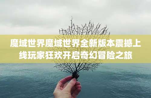 魔域世界魔域世界全新版本震撼上线玩家狂欢开启奇幻冒险之旅