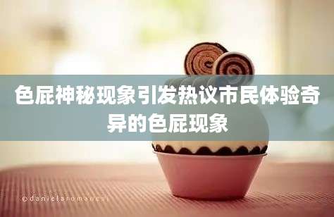 色屁神秘现象引发热议市民体验奇异的色屁现象