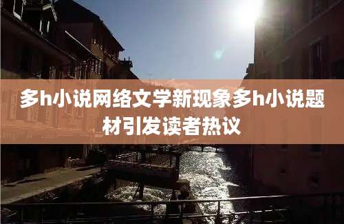 多h小说网络文学新现象多h小说题材引发读者热议