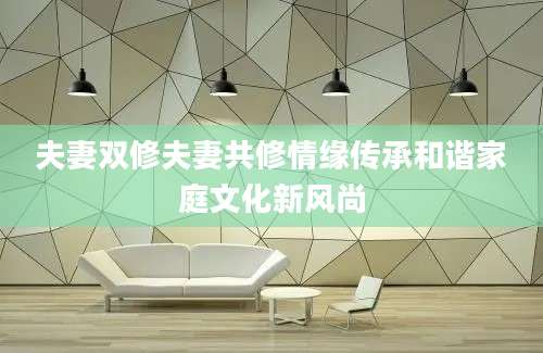 夫妻双修夫妻共修情缘传承和谐家庭文化新风尚