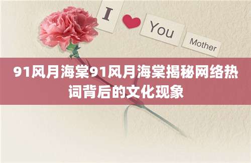 91风月海棠91风月海棠揭秘网络热词背后的文化现象