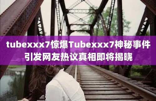 tubexxx7惊爆Tubexxx7神秘事件引发网友热议真相即将揭晓