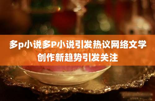 多p小说多P小说引发热议网络文学创作新趋势引发关注