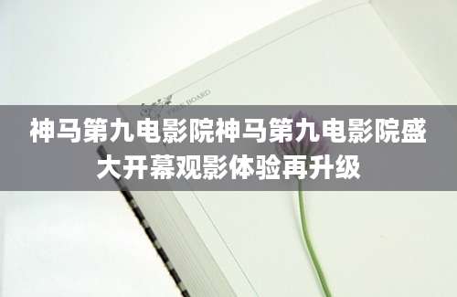神马第九电影院神马第九电影院盛大开幕观影体验再升级
