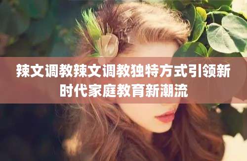 辣文调教辣文调教独特方式引领新时代家庭教育新潮流