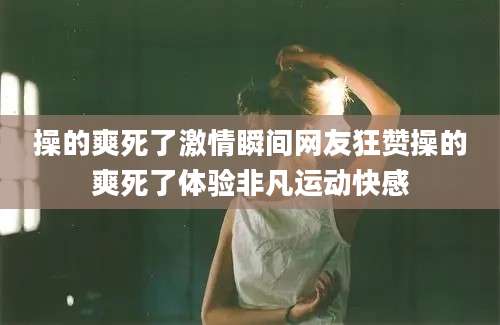 操的爽死了激情瞬间网友狂赞操的爽死了体验非凡运动快感