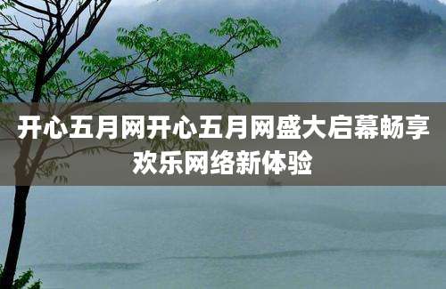 开心五月网开心五月网盛大启幕畅享欢乐网络新体验