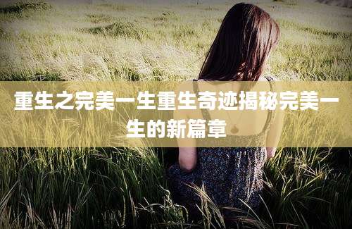 重生之完美一生重生奇迹揭秘完美一生的新篇章