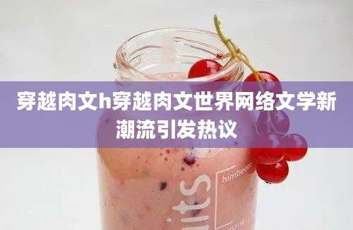 穿越肉文h穿越肉文世界网络文学新潮流引发热议
