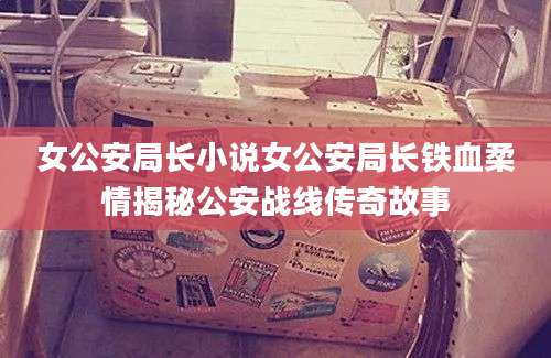 女公安局长小说女公安局长铁血柔情揭秘公安战线传奇故事