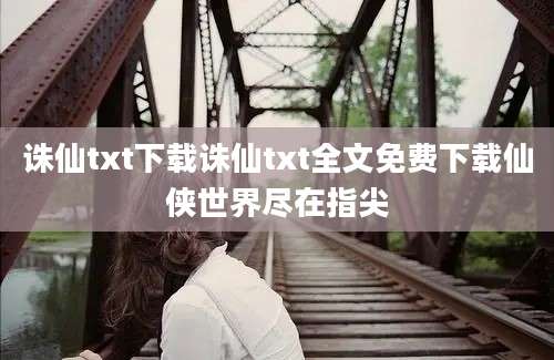 诛仙txt下载诛仙txt全文免费下载仙侠世界尽在指尖