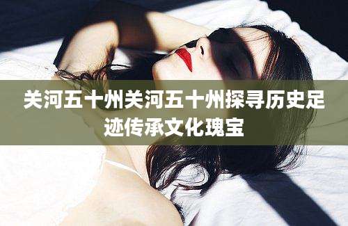 关河五十州关河五十州探寻历史足迹传承文化瑰宝
