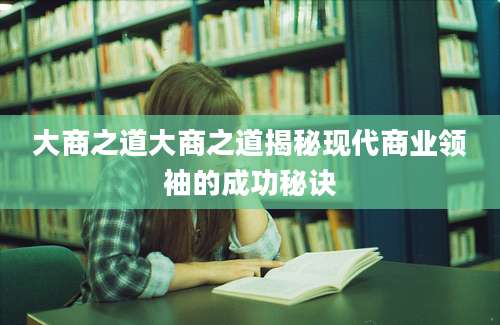 大商之道大商之道揭秘现代商业领袖的成功秘诀