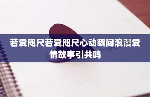 若爱咫尺若爱咫尺心动瞬间浪漫爱情故事引共鸣