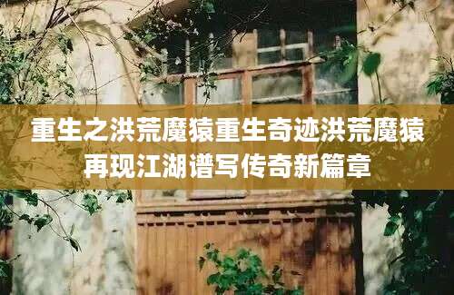 重生之洪荒魔猿重生奇迹洪荒魔猿再现江湖谱写传奇新篇章
