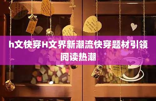 h文快穿H文界新潮流快穿题材引领阅读热潮