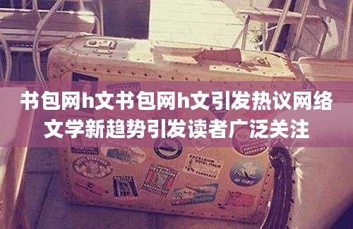 书包网h文书包网h文引发热议网络文学新趋势引发读者广泛关注