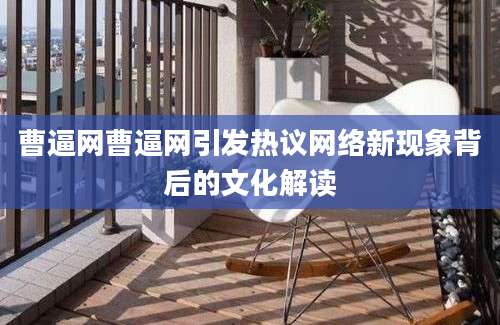 曹逼网曹逼网引发热议网络新现象背后的文化解读