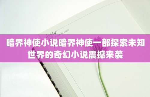 暗界神使小说暗界神使一部探索未知世界的奇幻小说震撼来袭