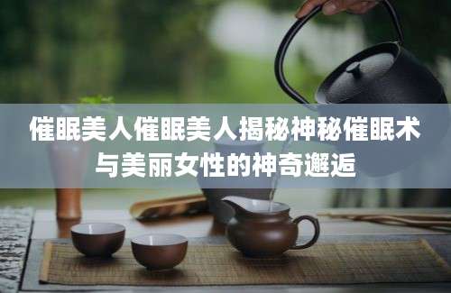 催眠美人催眠美人揭秘神秘催眠术与美丽女性的神奇邂逅