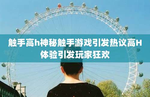 触手高h神秘触手游戏引发热议高H体验引发玩家狂欢