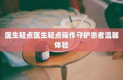 医生轻点医生轻点操作守护患者温馨体验