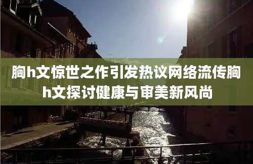 胸h文惊世之作引发热议网络流传胸h文探讨健康与审美新风尚