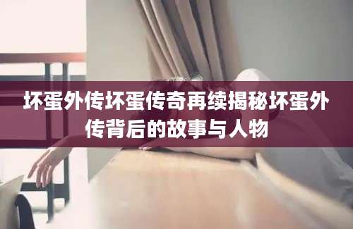 坏蛋外传坏蛋传奇再续揭秘坏蛋外传背后的故事与人物