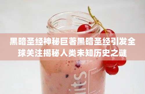 黑暗圣经神秘巨著黑暗圣经引发全球关注揭秘人类未知历史之谜